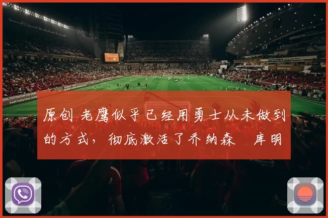 原创 老鹰似乎已经用勇士从未做到的方式,彻底激活了乔纳森・库明加