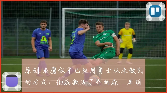 原创 老鹰似乎已经用勇士从未做到的方式,彻底激活了乔纳森・库明加