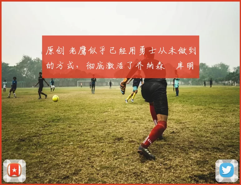 原创 老鹰似乎已经用勇士从未做到的方式，彻底激活了乔纳森・库明加