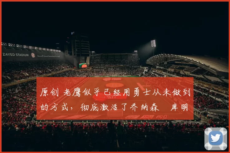 原创 老鹰似乎已经用勇士从未做到的方式,彻底激活了乔纳森・库明加