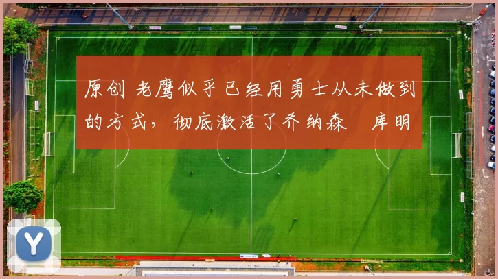 原创 老鹰似乎已经用勇士从未做到的方式,彻底激活了乔纳森・库明加