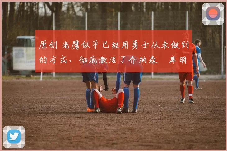 原创 老鹰似乎已经用勇士从未做到的方式,彻底激活了乔纳森・库明加