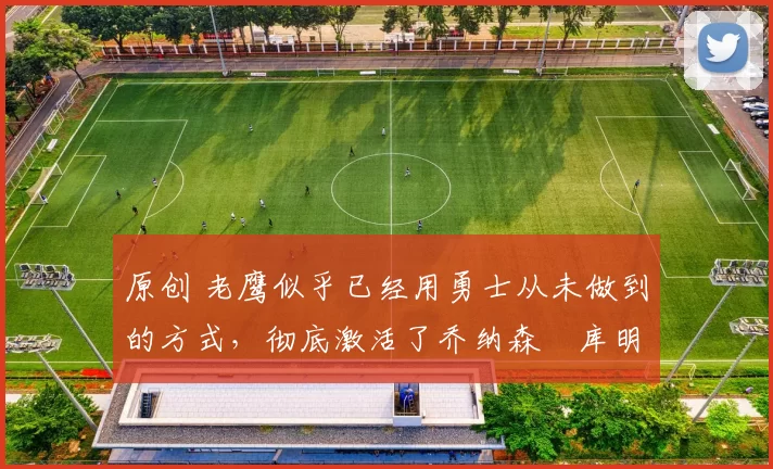 原创 老鹰似乎已经用勇士从未做到的方式,彻底激活了乔纳森・库明加