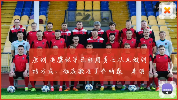 原创 老鹰似乎已经用勇士从未做到的方式，彻底激活了乔纳森・库明加