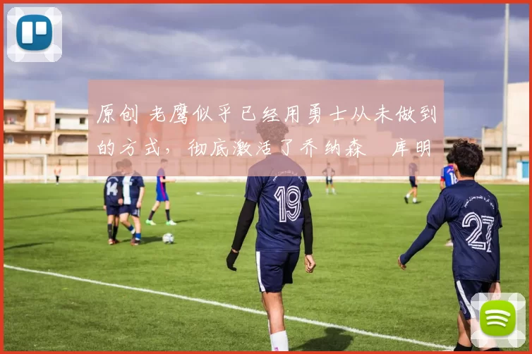 原创 老鹰似乎已经用勇士从未做到的方式，彻底激活了乔纳森・库明加