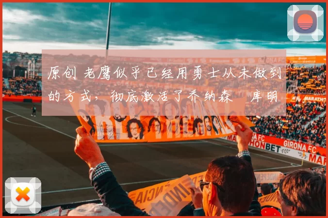 原创 老鹰似乎已经用勇士从未做到的方式，彻底激活了乔纳森・库明加