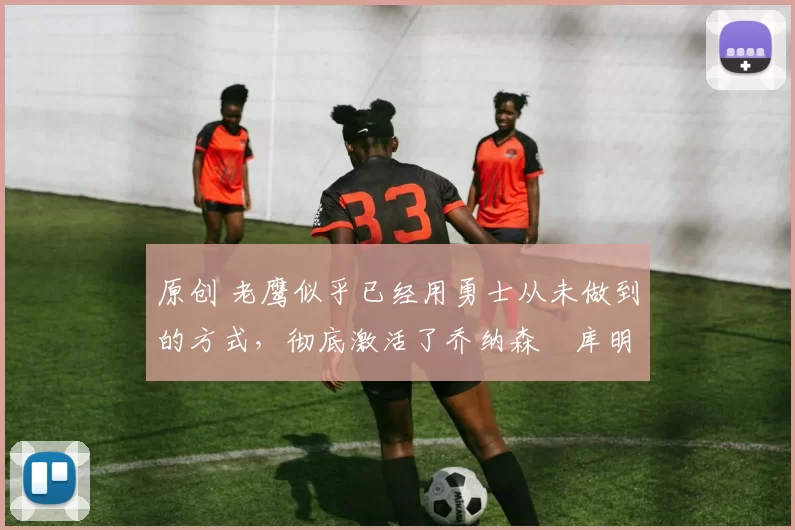 原创 老鹰似乎已经用勇士从未做到的方式,彻底激活了乔纳森・库明加