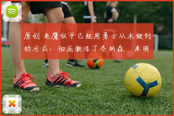 原创 老鹰似乎已经用勇士从未做到的方式，彻底激活了乔纳森・库明加