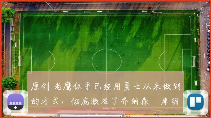 原创 老鹰似乎已经用勇士从未做到的方式，彻底激活了乔纳森・库明加