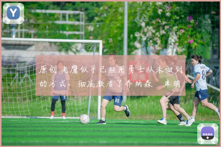 原创 老鹰似乎已经用勇士从未做到的方式,彻底激活了乔纳森・库明加