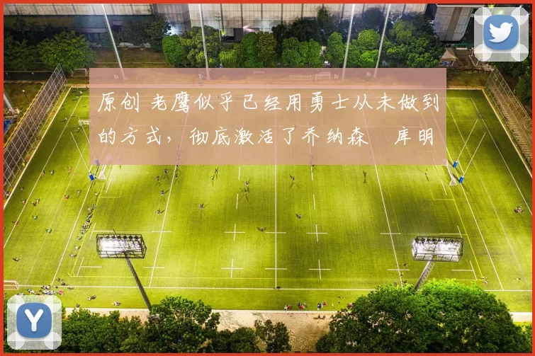 原创 老鹰似乎已经用勇士从未做到的方式，彻底激活了乔纳森・库明加