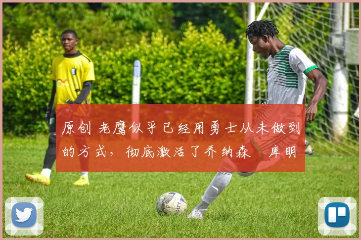 原创 老鹰似乎已经用勇士从未做到的方式,彻底激活了乔纳森・库明加