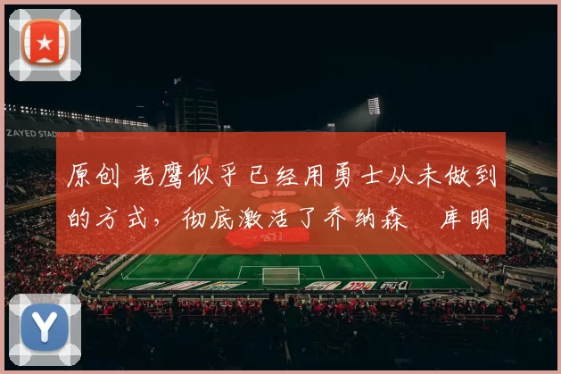 原创 老鹰似乎已经用勇士从未做到的方式，彻底激活了乔纳森・库明加