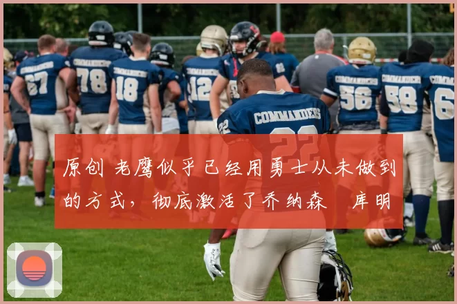 原创 老鹰似乎已经用勇士从未做到的方式,彻底激活了乔纳森・库明加