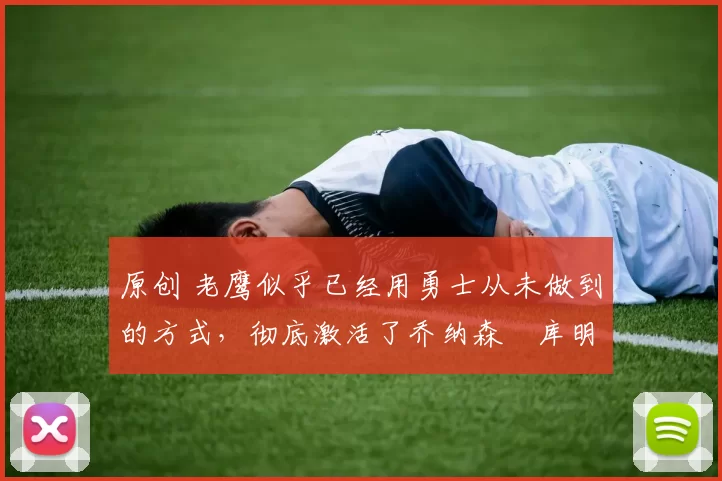 原创 老鹰似乎已经用勇士从未做到的方式，彻底激活了乔纳森・库明加