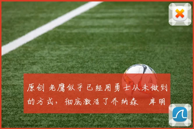 原创 老鹰似乎已经用勇士从未做到的方式，彻底激活了乔纳森・库明加