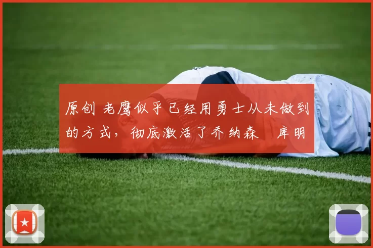 原创 老鹰似乎已经用勇士从未做到的方式，彻底激活了乔纳森・库明加