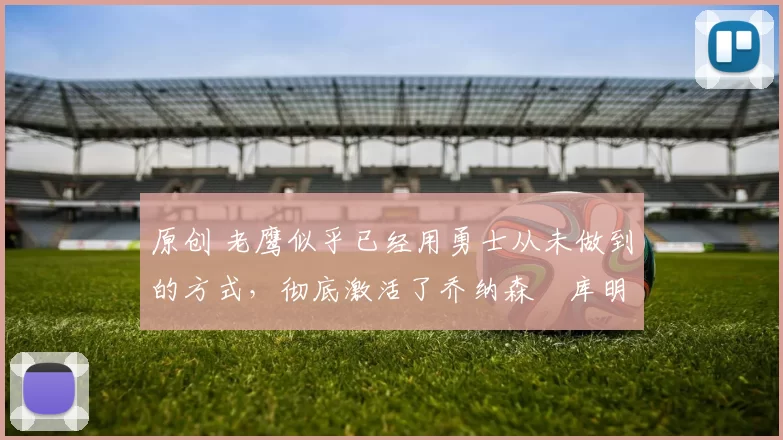 原创 老鹰似乎已经用勇士从未做到的方式，彻底激活了乔纳森・库明加