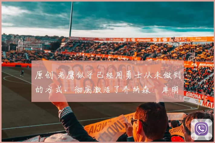 原创 老鹰似乎已经用勇士从未做到的方式,彻底激活了乔纳森・库明加