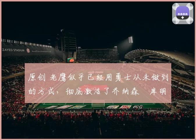 原创 老鹰似乎已经用勇士从未做到的方式,彻底激活了乔纳森・库明加