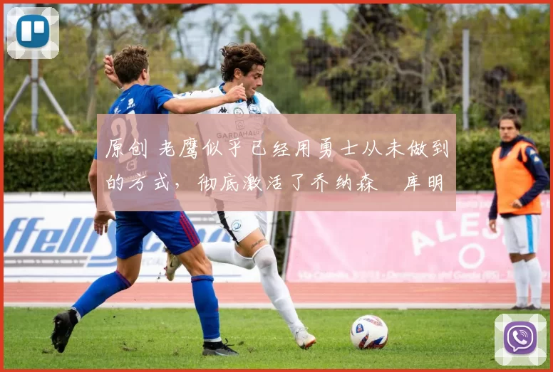 原创 老鹰似乎已经用勇士从未做到的方式,彻底激活了乔纳森・库明加