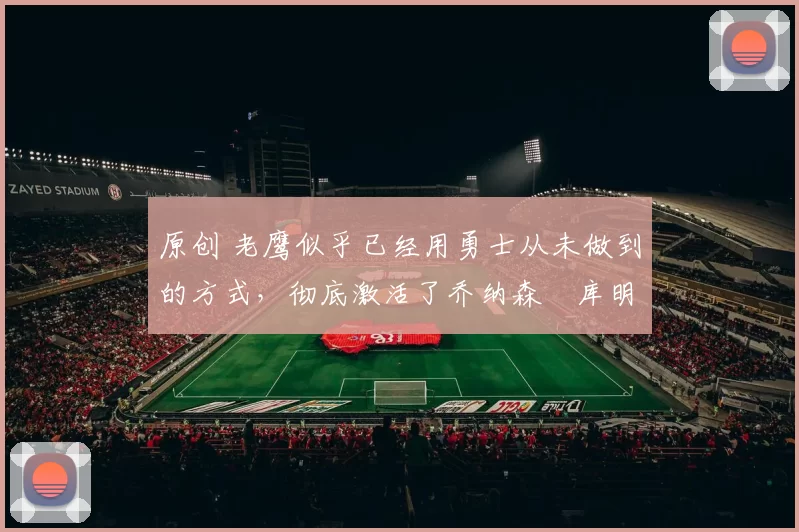 原创 老鹰似乎已经用勇士从未做到的方式，彻底激活了乔纳森・库明加