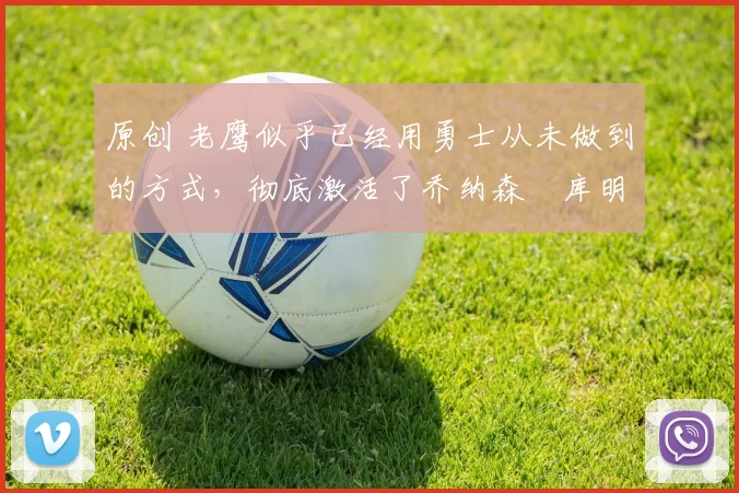 原创 老鹰似乎已经用勇士从未做到的方式，彻底激活了乔纳森・库明加