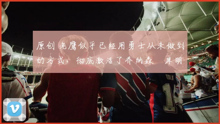 原创 老鹰似乎已经用勇士从未做到的方式，彻底激活了乔纳森・库明加