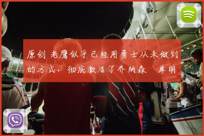 原创 老鹰似乎已经用勇士从未做到的方式，彻底激活了乔纳森・库明加