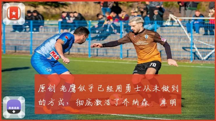 原创 老鹰似乎已经用勇士从未做到的方式,彻底激活了乔纳森・库明加