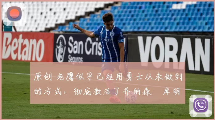 原创 老鹰似乎已经用勇士从未做到的方式，彻底激活了乔纳森・库明加