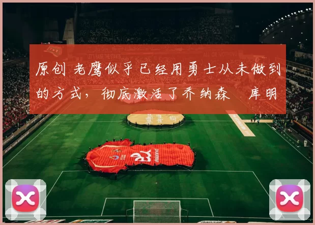 原创 老鹰似乎已经用勇士从未做到的方式,彻底激活了乔纳森・库明加