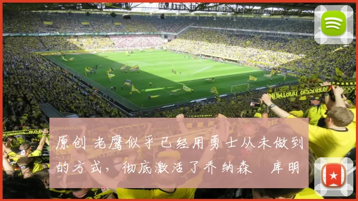 原创 老鹰似乎已经用勇士从未做到的方式，彻底激活了乔纳森・库明加