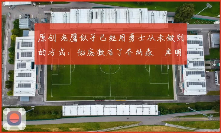 原创 老鹰似乎已经用勇士从未做到的方式,彻底激活了乔纳森・库明加