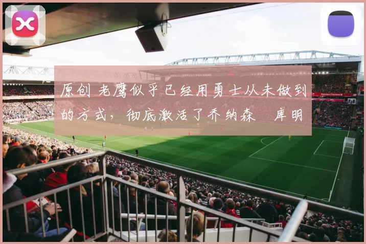 原创 老鹰似乎已经用勇士从未做到的方式，彻底激活了乔纳森・库明加