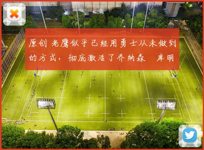 原创 老鹰似乎已经用勇士从未做到的方式，彻底激活了乔纳森・库明加