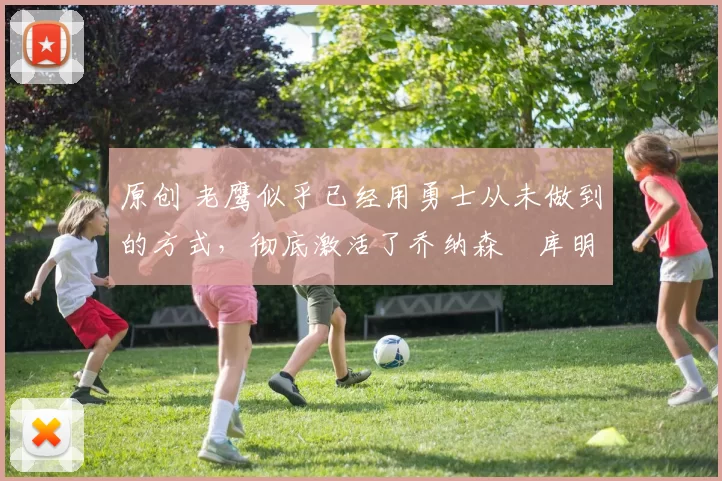 原创 老鹰似乎已经用勇士从未做到的方式，彻底激活了乔纳森・库明加