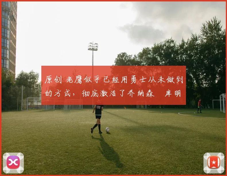 原创 老鹰似乎已经用勇士从未做到的方式,彻底激活了乔纳森・库明加