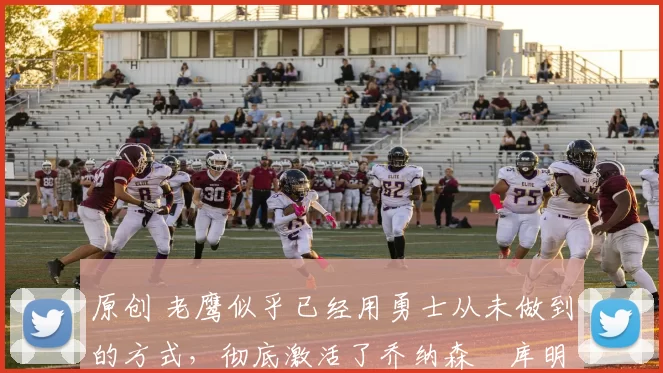 原创 老鹰似乎已经用勇士从未做到的方式，彻底激活了乔纳森・库明加