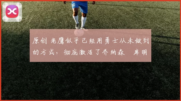 原创 老鹰似乎已经用勇士从未做到的方式,彻底激活了乔纳森・库明加