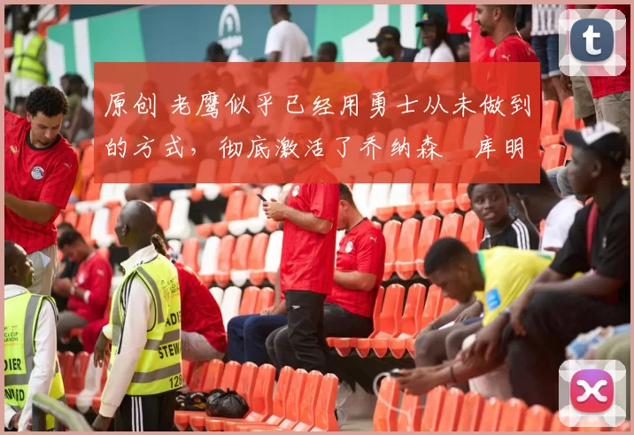 原创 老鹰似乎已经用勇士从未做到的方式，彻底激活了乔纳森・库明加