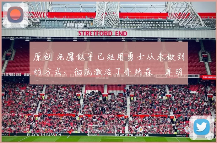 原创 老鹰似乎已经用勇士从未做到的方式，彻底激活了乔纳森・库明加