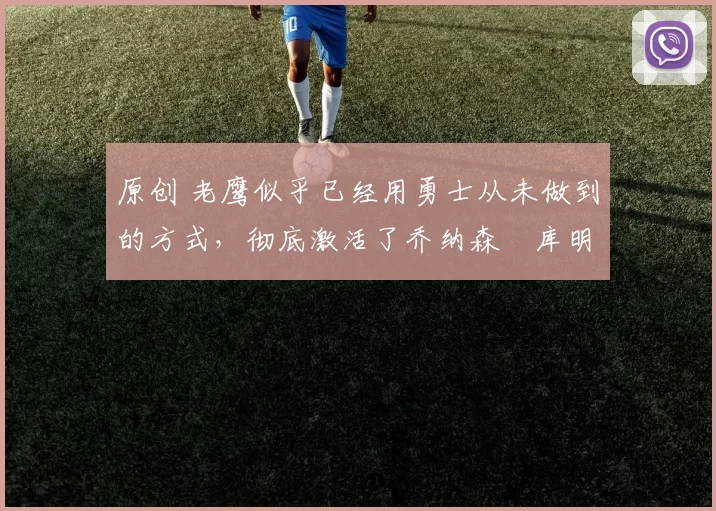 原创 老鹰似乎已经用勇士从未做到的方式，彻底激活了乔纳森・库明加