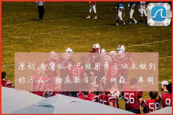 原创 老鹰似乎已经用勇士从未做到的方式，彻底激活了乔纳森・库明加