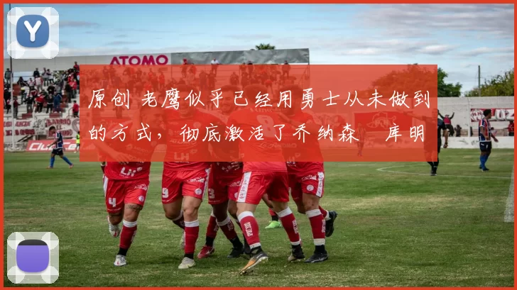 原创 老鹰似乎已经用勇士从未做到的方式,彻底激活了乔纳森・库明加