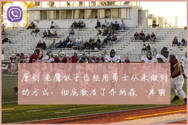 原创 老鹰似乎已经用勇士从未做到的方式，彻底激活了乔纳森・库明加