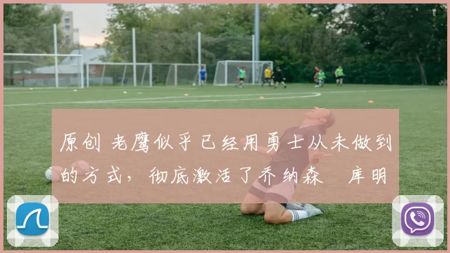 原创 老鹰似乎已经用勇士从未做到的方式,彻底激活了乔纳森・库明加