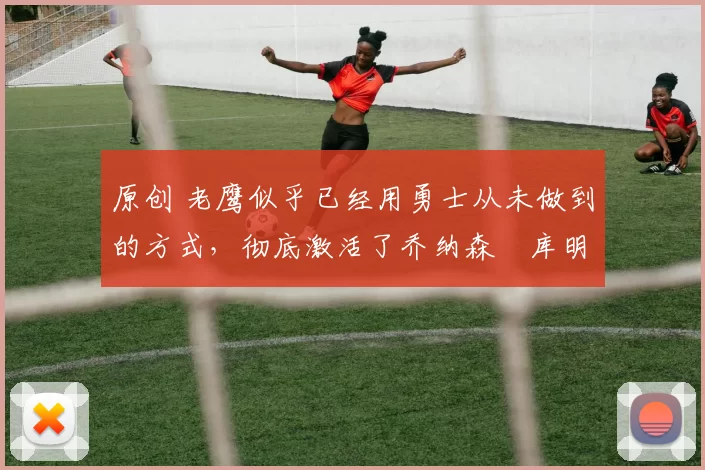 原创 老鹰似乎已经用勇士从未做到的方式,彻底激活了乔纳森・库明加