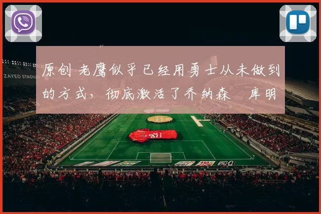 原创 老鹰似乎已经用勇士从未做到的方式，彻底激活了乔纳森・库明加