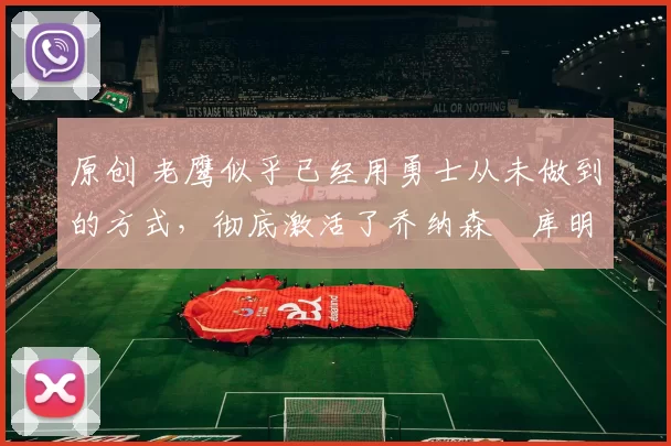 原创 老鹰似乎已经用勇士从未做到的方式，彻底激活了乔纳森・库明加